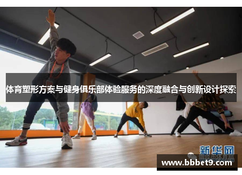 体育塑形方案与健身俱乐部体验服务的深度融合与创新设计探索